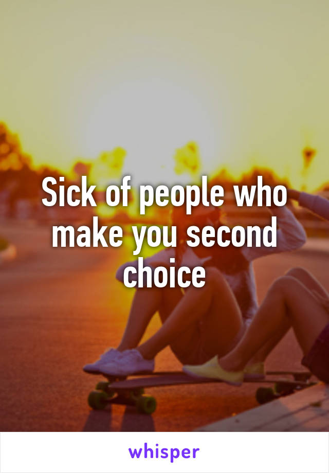 Sick of people who make you second choice