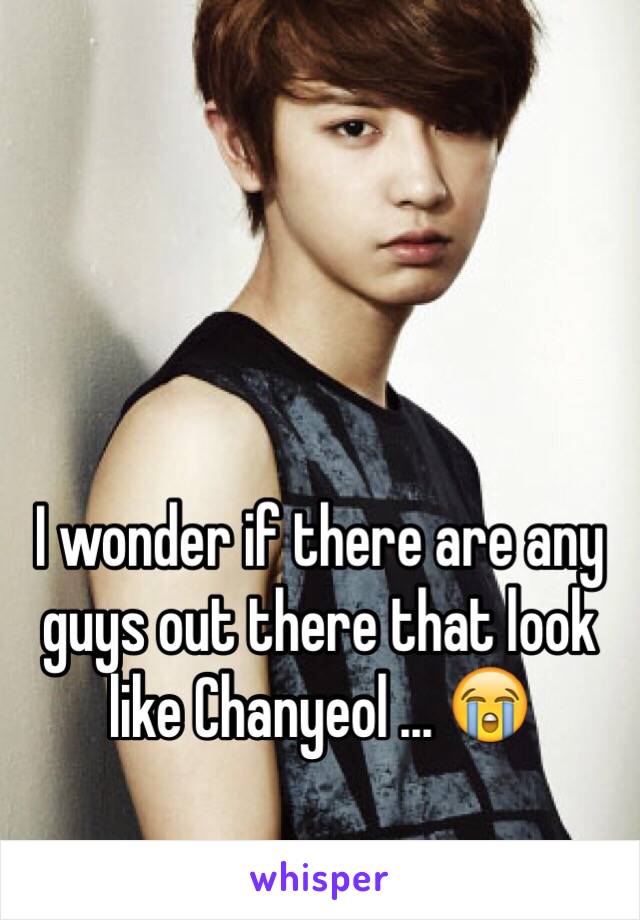 I wonder if there are any guys out there that look like Chanyeol ... 😭