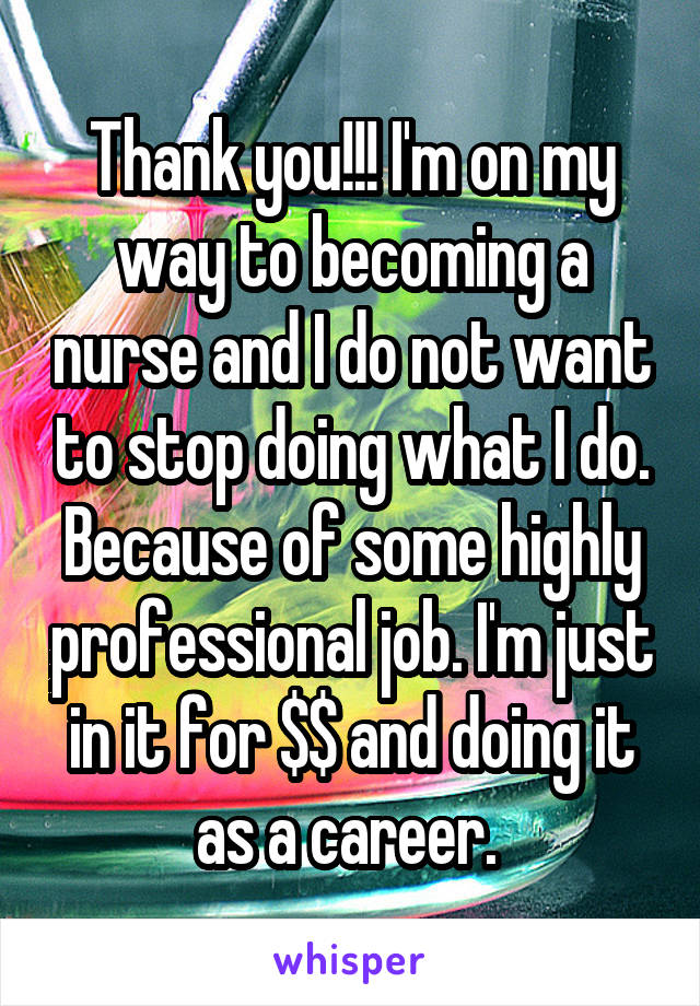 Thank you!!! I'm on my way to becoming a nurse and I do not want to stop doing what I do. Because of some highly professional job. I'm just in it for $$ and doing it as a career. 