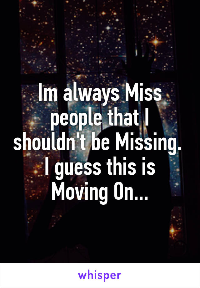 Im always Miss people that I shouldn't be Missing. 
I guess this is Moving On...