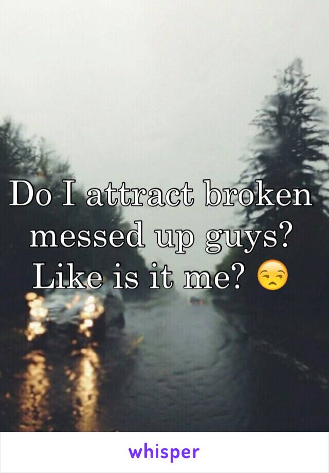 Do I attract broken messed up guys? Like is it me? 😒