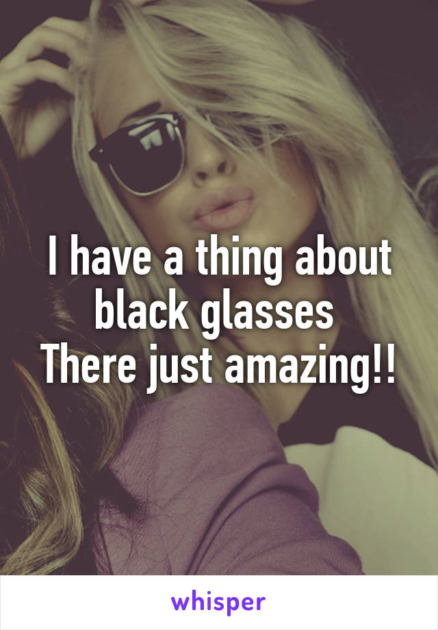 I have a thing about black glasses 
There just amazing!!