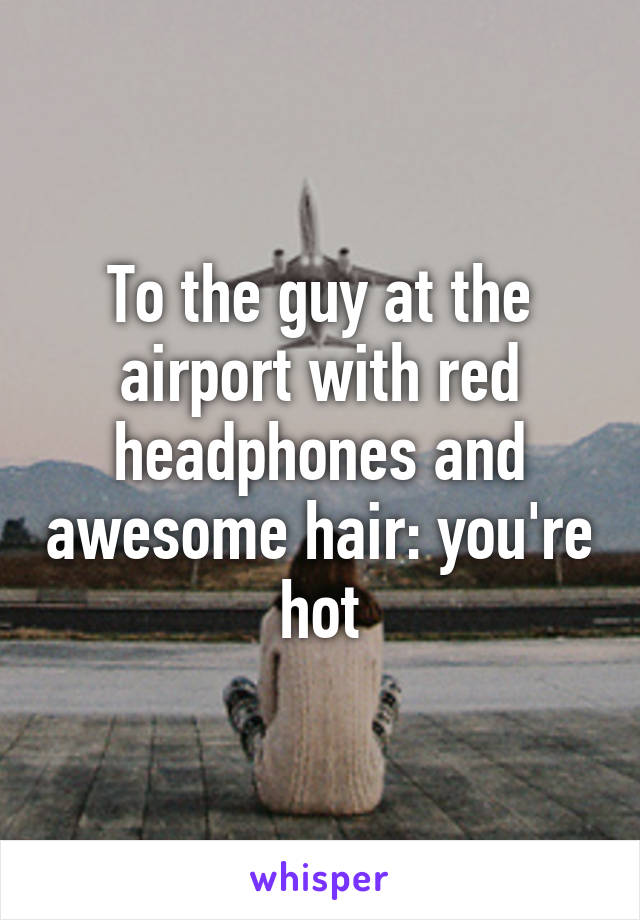 To the guy at the airport with red headphones and awesome hair: you're hot