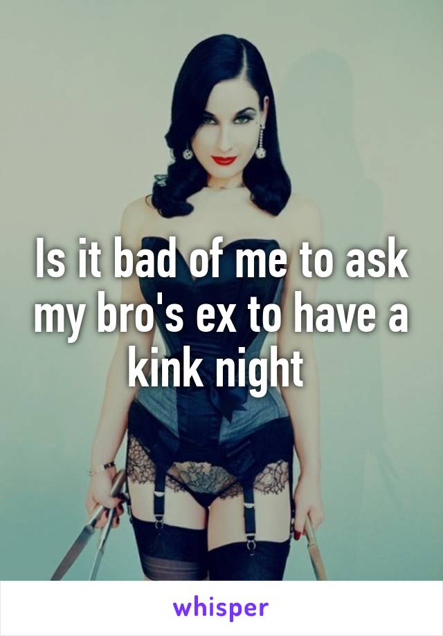 Is it bad of me to ask my bro's ex to have a kink night 