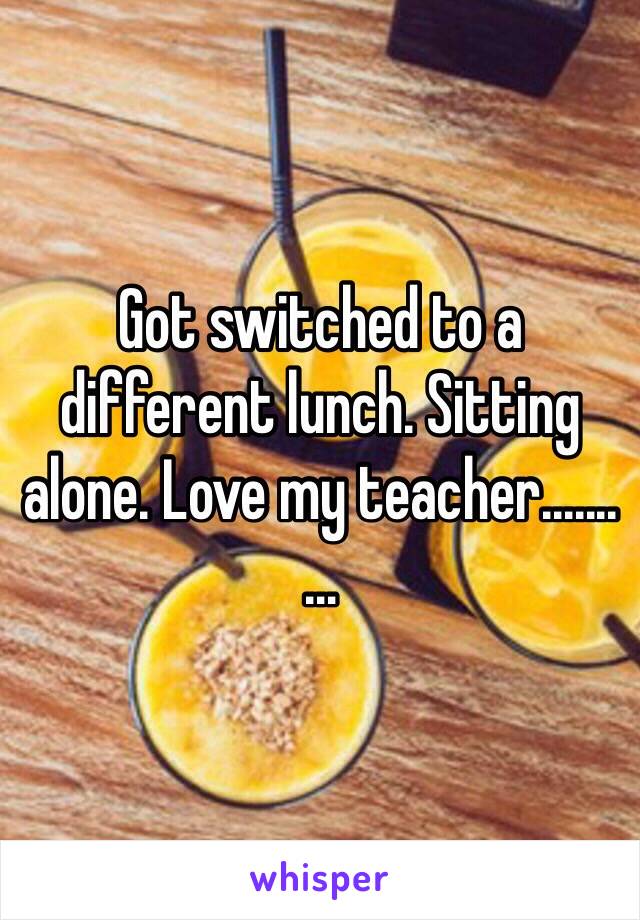 Got switched to a different lunch. Sitting alone. Love my teacher.......…