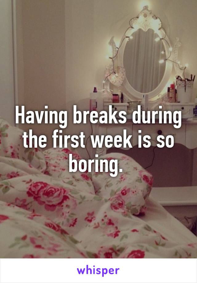 Having breaks during the first week is so boring. 