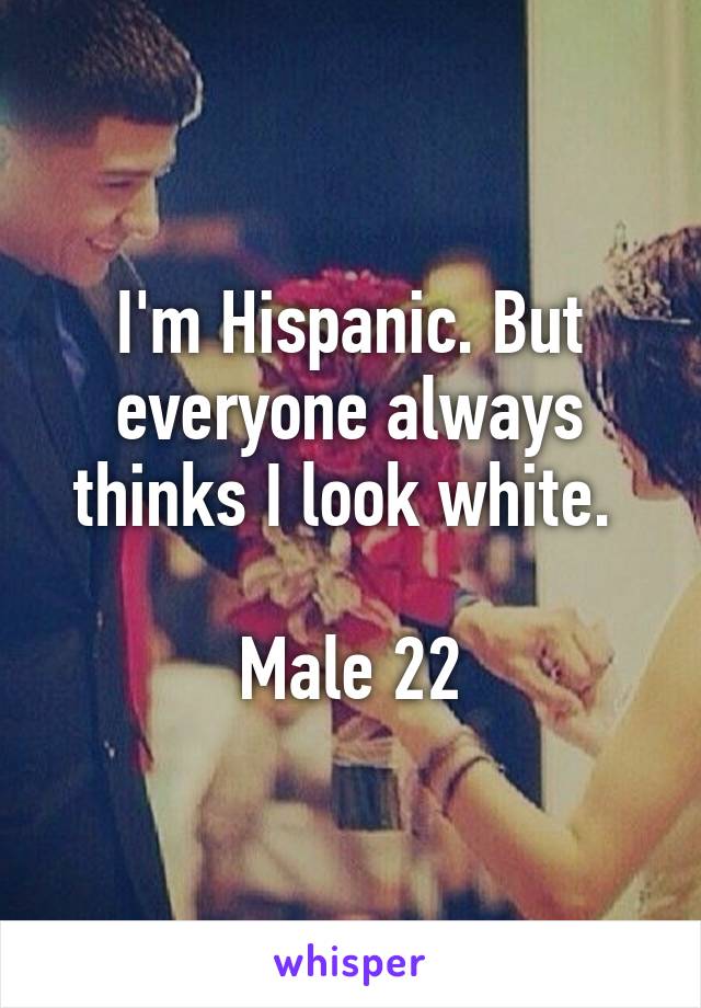 I'm Hispanic. But everyone always thinks I look white. 

Male 22