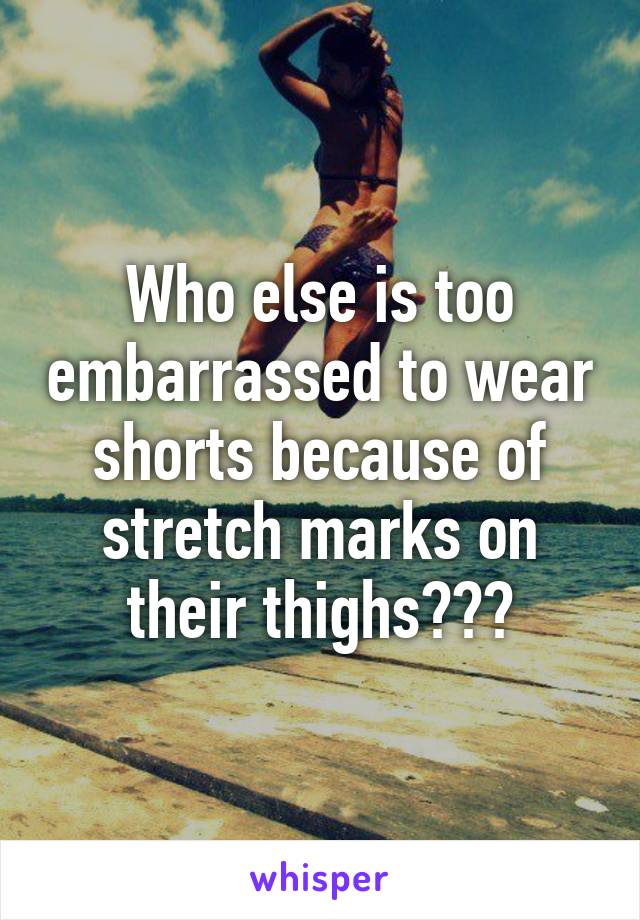 Who else is too embarrassed to wear shorts because of stretch marks on their thighs?🙋🏻