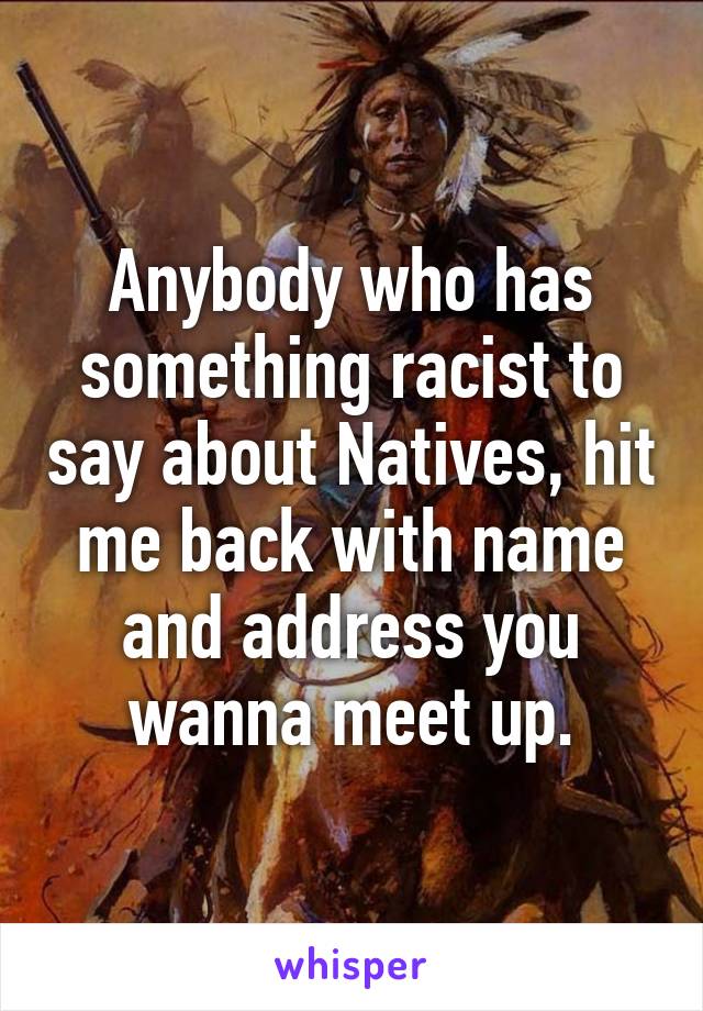 Anybody who has something racist to say about Natives, hit me back with name and address you wanna meet up.