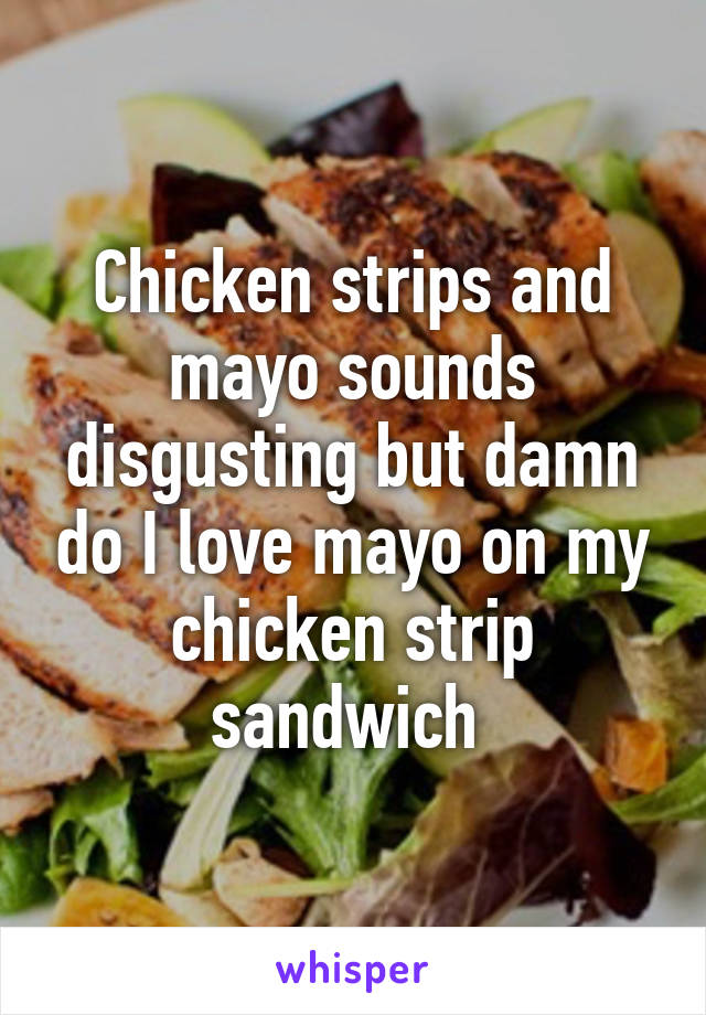 Chicken strips and mayo sounds disgusting but damn do I love mayo on my chicken strip sandwich 