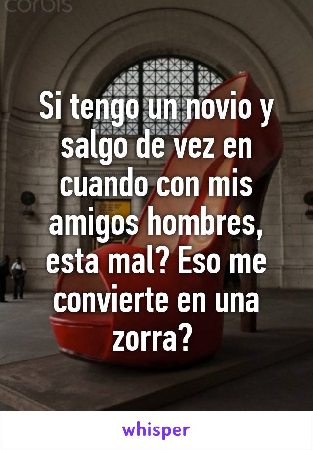 Si tengo un novio y salgo de vez en cuando con mis amigos hombres, esta mal? Eso me convierte en una zorra? 