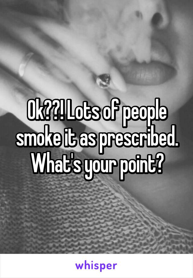 Ok??! Lots of people smoke it as prescribed. What's your point?