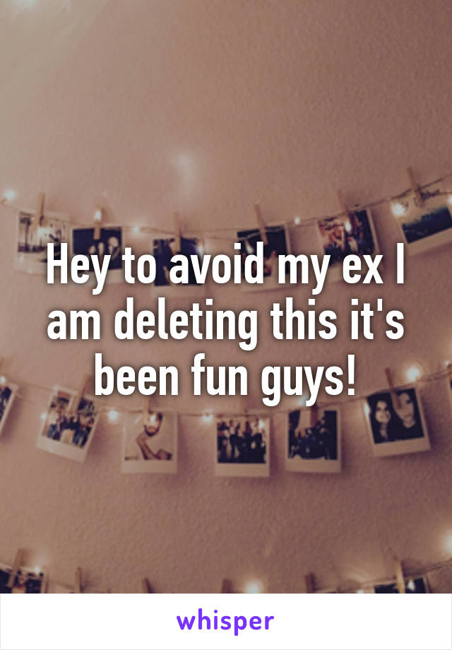 Hey to avoid my ex I am deleting this it's been fun guys!