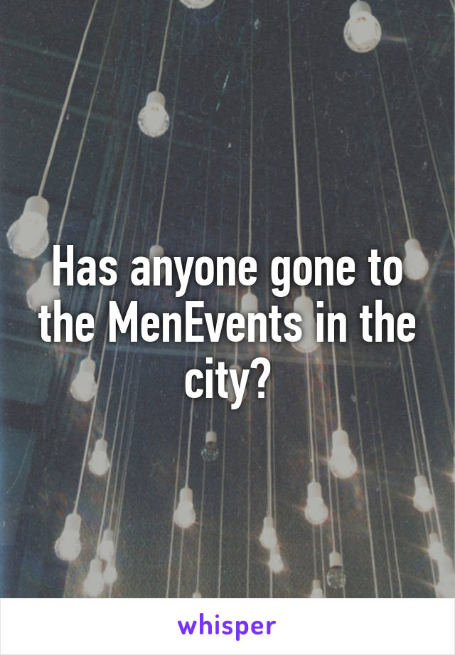 Has anyone gone to the MenEvents in the city?