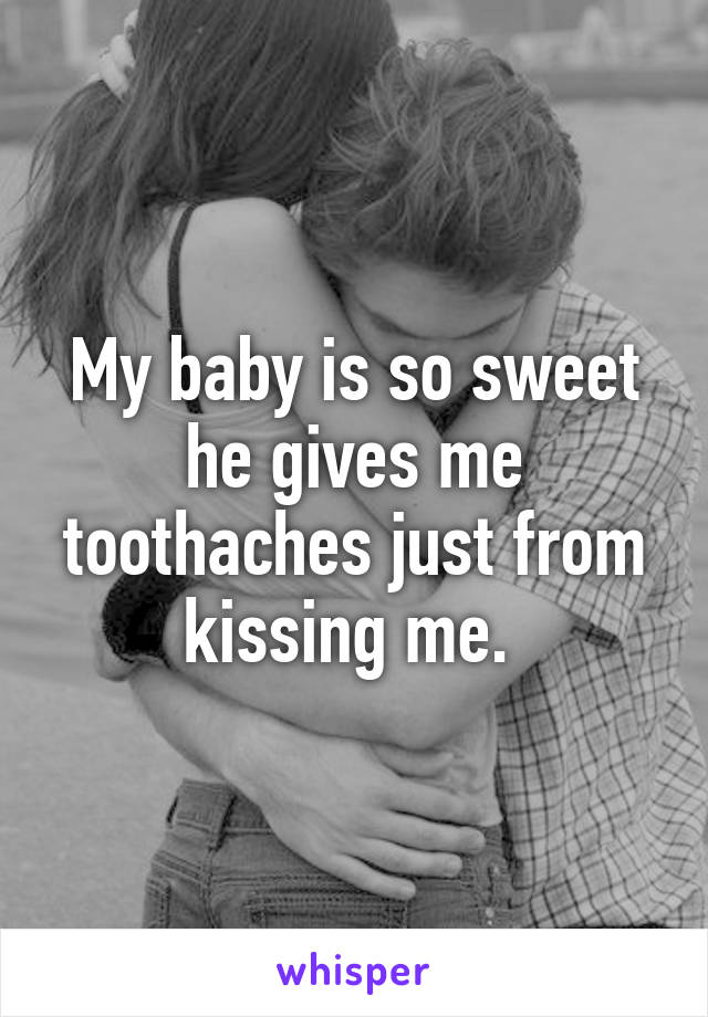 My baby is so sweet he gives me toothaches just from kissing me. 