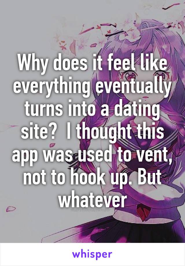 Why does it feel like everything eventually turns into a dating site?  I thought this app was used to vent, not to hook up. But whatever