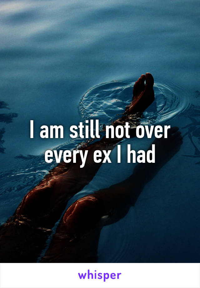 I am still not over every ex I had