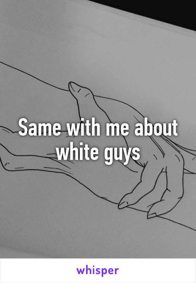 Same with me about white guys