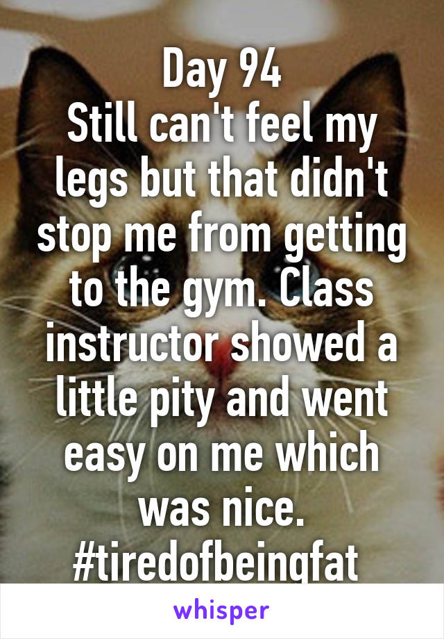 Day 94
Still can't feel my legs but that didn't stop me from getting to the gym. Class instructor showed a little pity and went easy on me which was nice. #tiredofbeingfat 