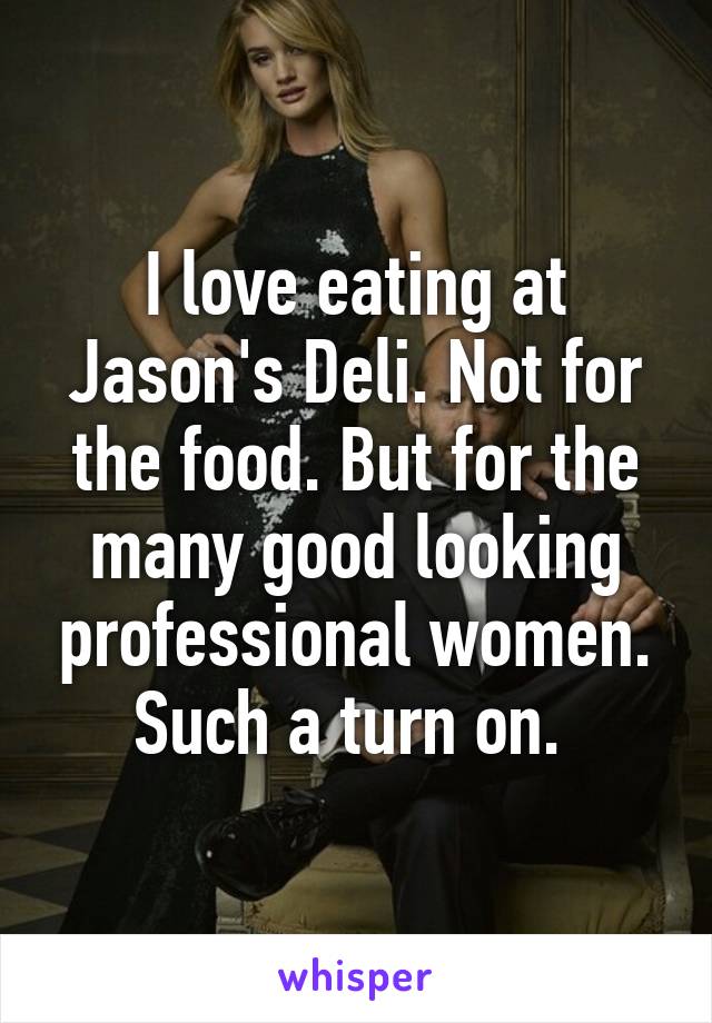 I love eating at Jason's Deli. Not for the food. But for the many good looking professional women. Such a turn on. 