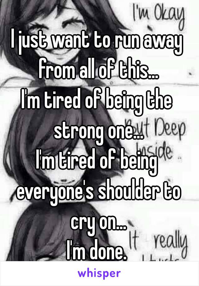 I just want to run away from all of this...
I'm tired of being the strong one...
I'm tired of being everyone's shoulder to cry on...
I'm done.