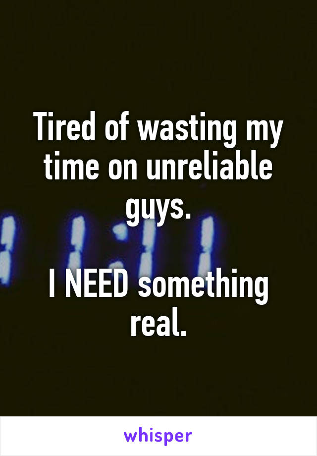 Tired of wasting my time on unreliable guys.

I NEED something real.