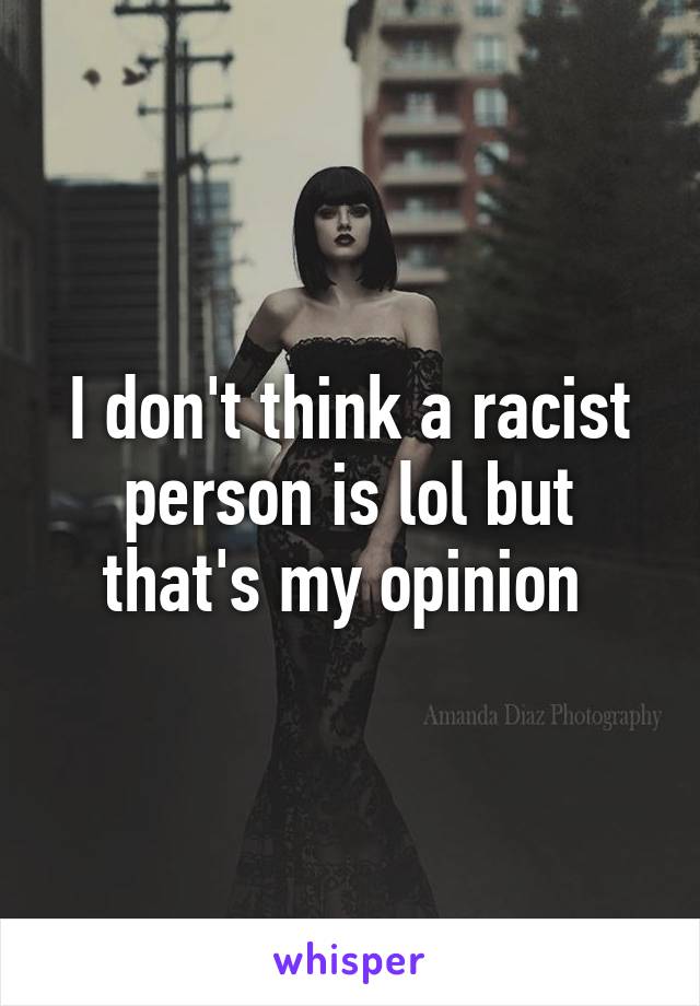 I don't think a racist person is lol but that's my opinion 