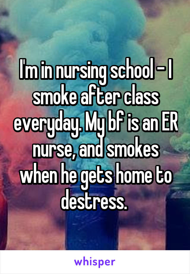 I'm in nursing school - I smoke after class everyday. My bf is an ER nurse, and smokes when he gets home to destress. 