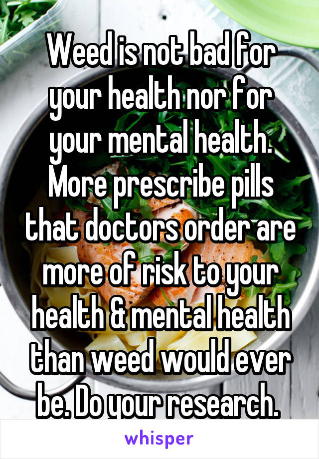 Weed is not bad for your health nor for your mental health. More prescribe pills that doctors order are more of risk to your health & mental health than weed would ever be. Do your research. 