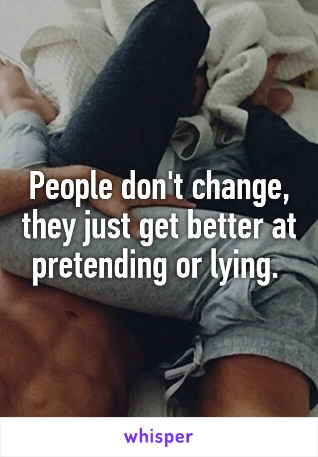 People don't change, they just get better at pretending or lying. 