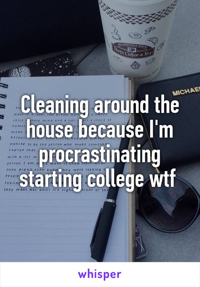 Cleaning around the house because I'm procrastinating starting college wtf 