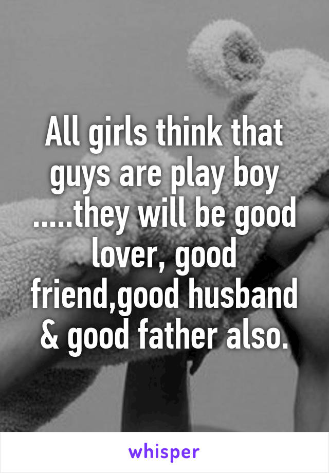 All girls think that guys are play boy .....they will be good lover, good friend,good husband & good father also.