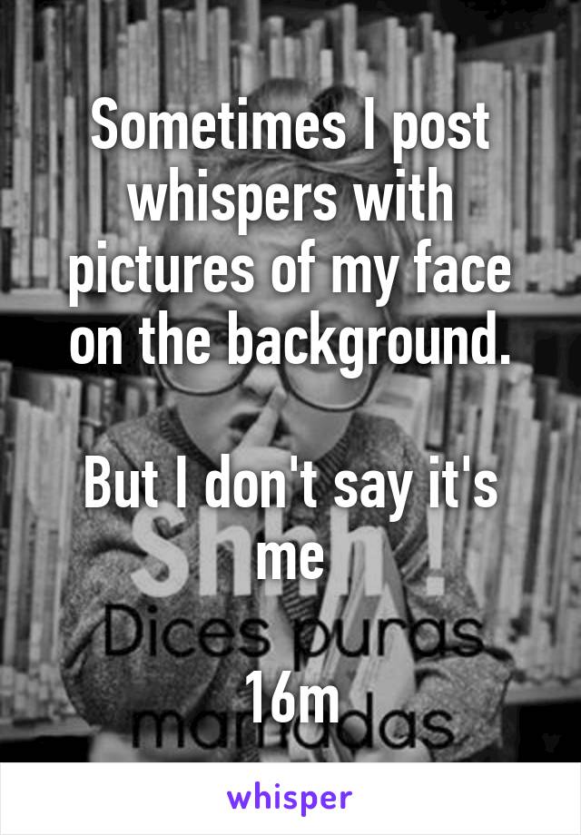 Sometimes I post whispers with pictures of my face on the background.

But I don't say it's me

16m