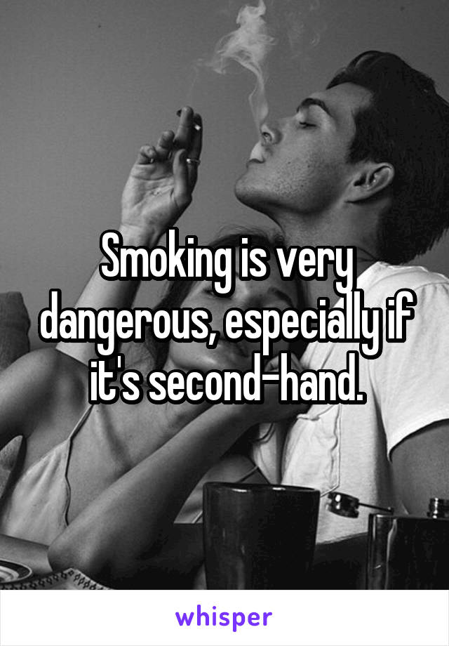 Smoking is very dangerous, especially if it's second-hand.