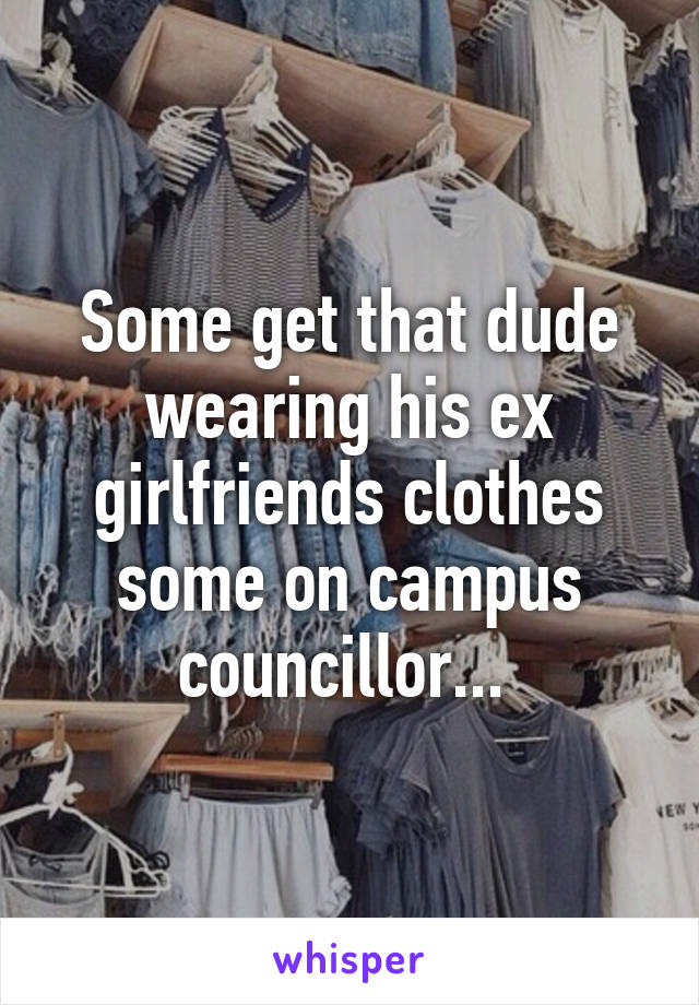 Some get that dude wearing his ex girlfriends clothes some on campus councillor... 