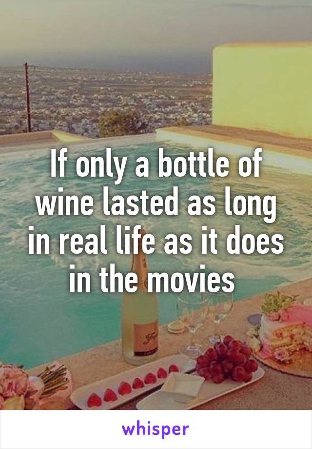 If only a bottle of wine lasted as long in real life as it does in the movies 