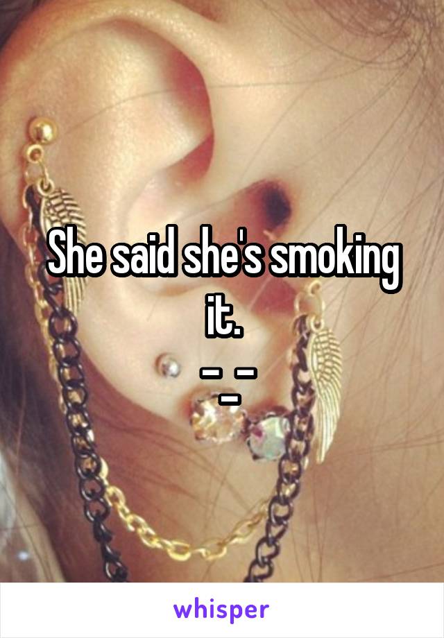 She said she's smoking it.
 -_-