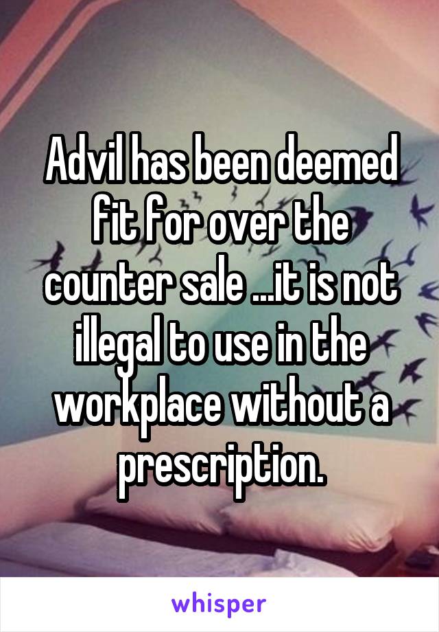 Advil has been deemed fit for over the counter sale ...it is not illegal to use in the workplace without a prescription.