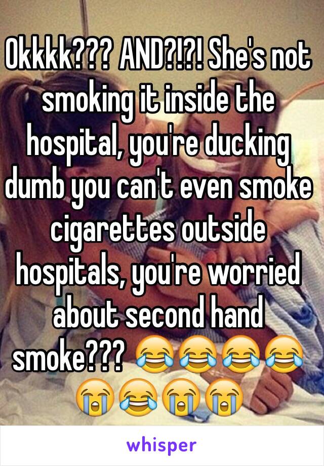 Okkkk??? AND?!?! She's not smoking it inside the hospital, you're ducking dumb you can't even smoke cigarettes outside hospitals, you're worried about second hand smoke??? 😂😂😂😂😭😂😭😭