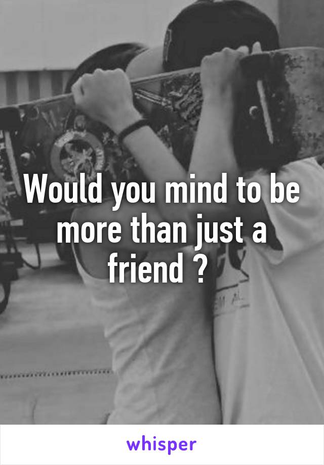 Would you mind to be more than just a friend ? 