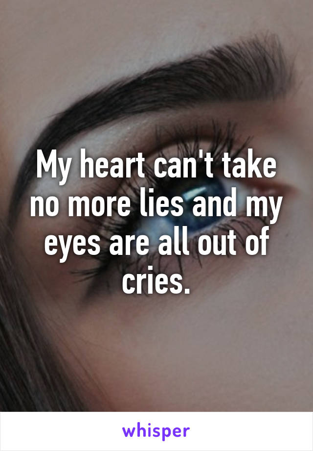 My heart can't take no more lies and my eyes are all out of cries.