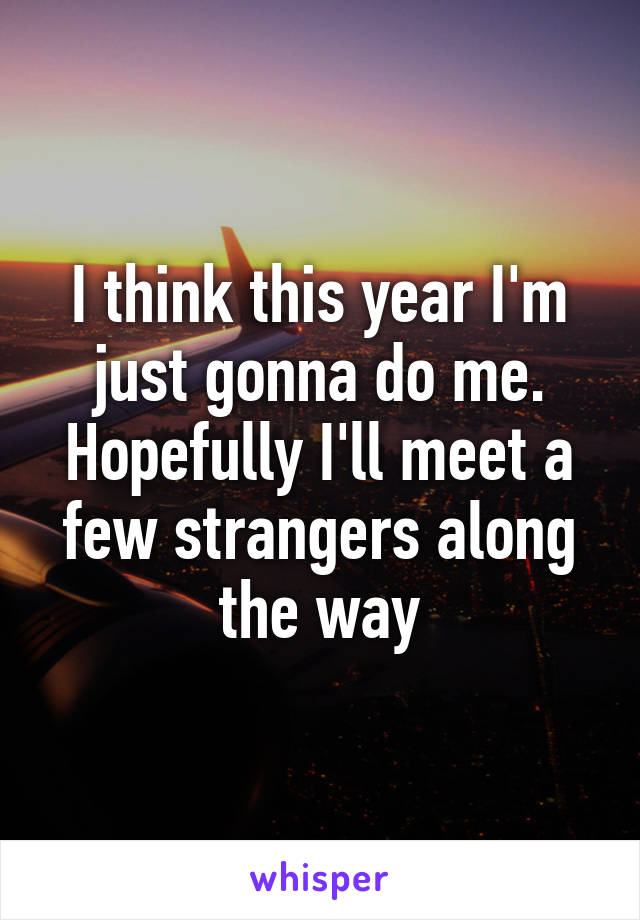 I think this year I'm just gonna do me. Hopefully I'll meet a few strangers along the way