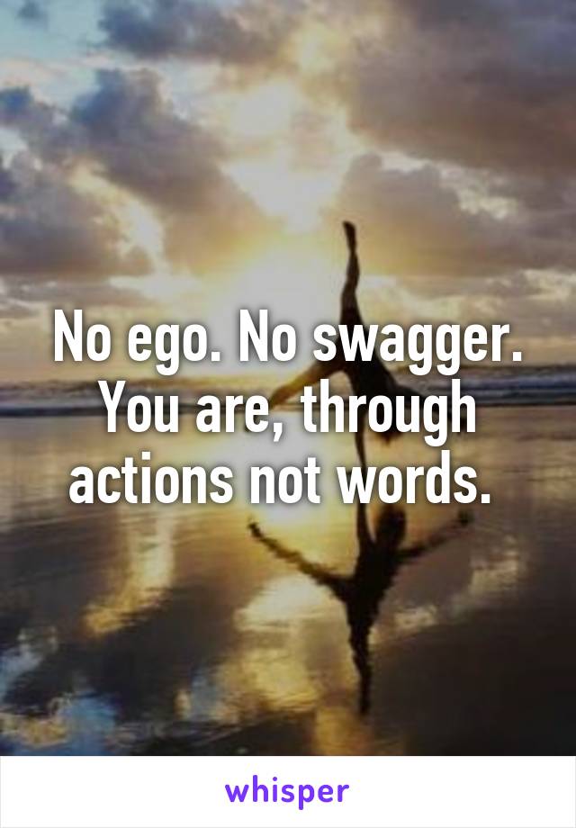 No ego. No swagger. You are, through actions not words. 