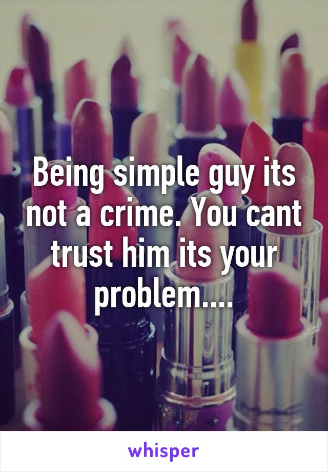 Being simple guy its not a crime. You cant trust him its your problem....