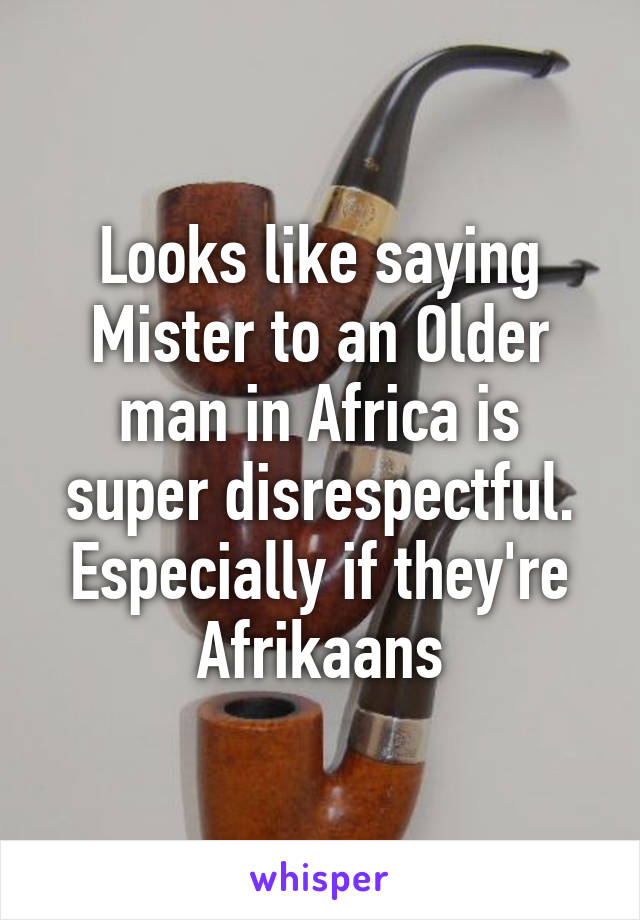 Looks like saying Mister to an Older man in Africa is super disrespectful.
Especially if they're Afrikaans