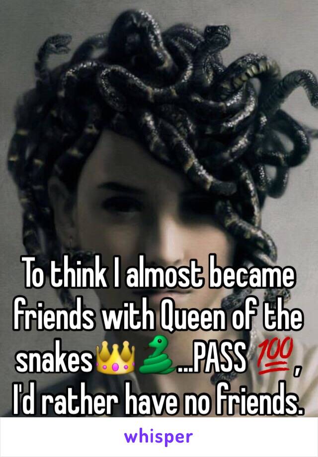 To think I almost became friends with Queen of the snakes👑🐍...PASS 💯, I'd rather have no friends. 