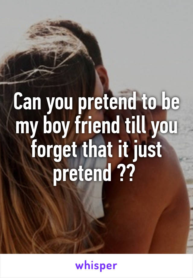 Can you pretend to be my boy friend till you forget that it just pretend ?? 