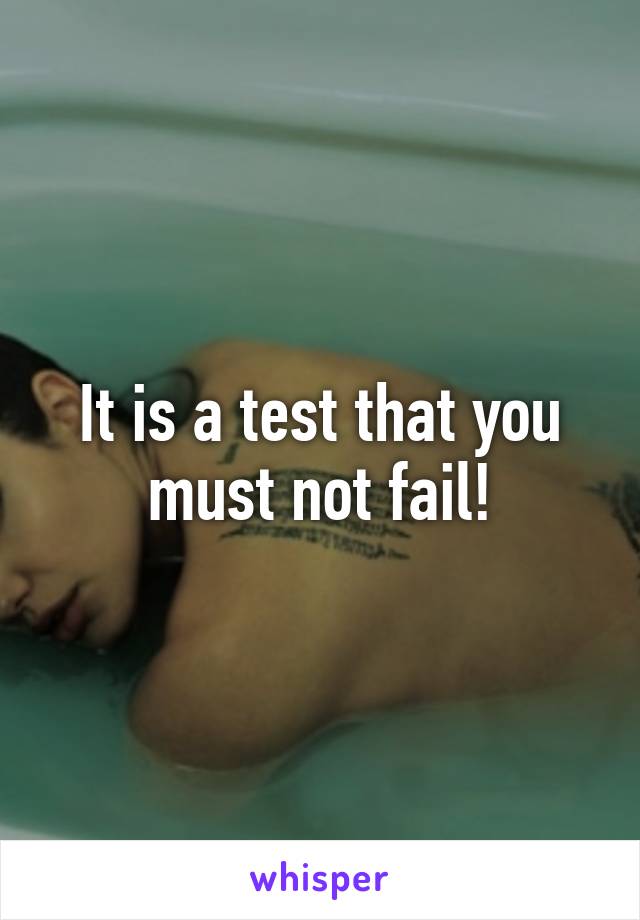 It is a test that you must not fail!