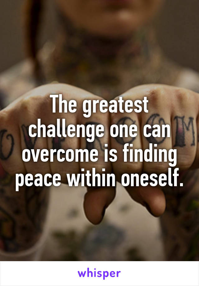 The greatest challenge one can overcome is finding peace within oneself.