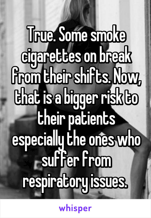 True. Some smoke cigarettes on break from their shifts. Now, that is a bigger risk to their patients especially the ones who suffer from respiratory issues. 